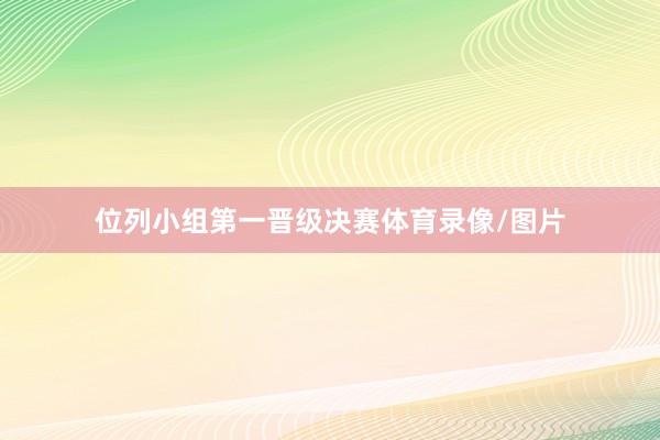 位列小组第一晋级决赛体育录像/图片