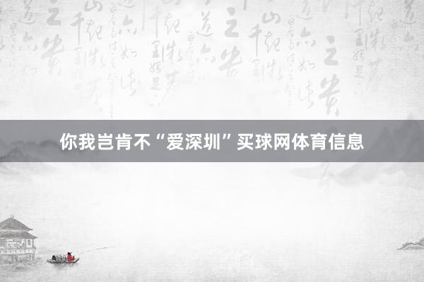 你我岂肯不“爱深圳”买球网体育信息