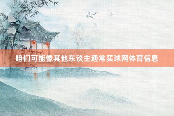咱们可能像其他东谈主通常买球网体育信息