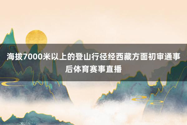 海拔7000米以上的登山行径经西藏方面初审通事后体育赛事直播