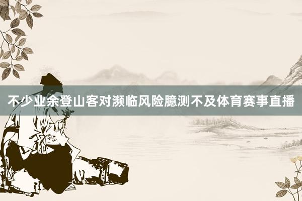 不少业余登山客对濒临风险臆测不及体育赛事直播