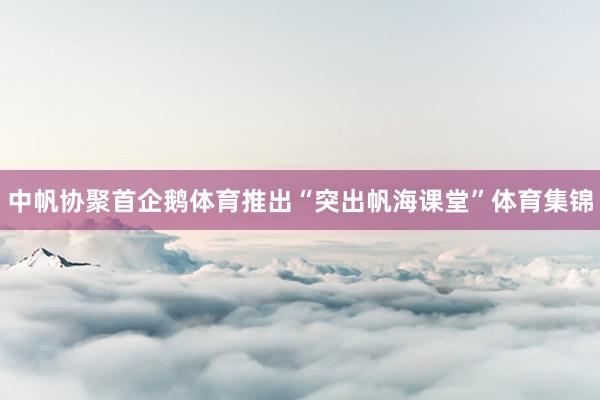 中帆协聚首企鹅体育推出“突出帆海课堂”体育集锦