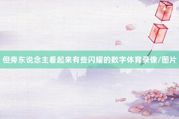 但旁东说念主看起来有些闪耀的数字体育录像/图片