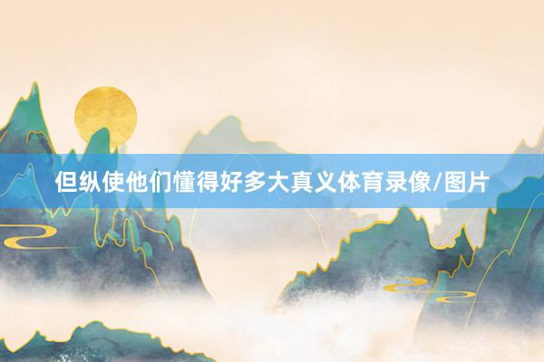 但纵使他们懂得好多大真义体育录像/图片