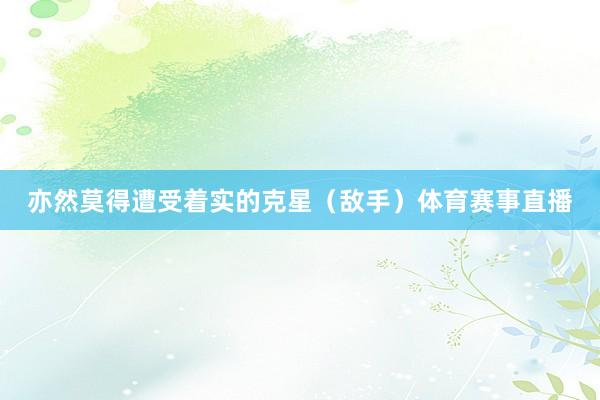 亦然莫得遭受着实的克星（敌手）体育赛事直播