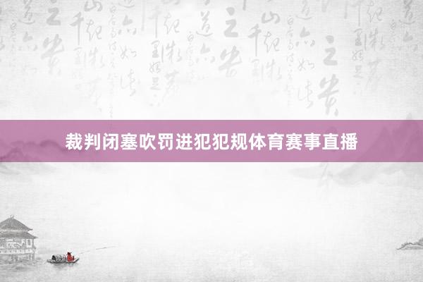 裁判闭塞吹罚进犯犯规体育赛事直播