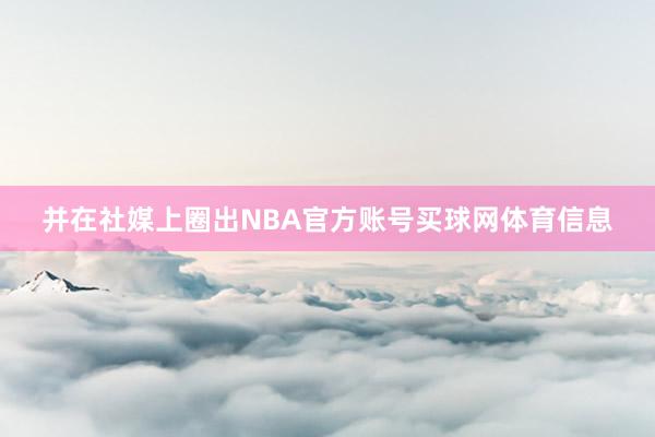 并在社媒上圈出NBA官方账号买球网体育信息