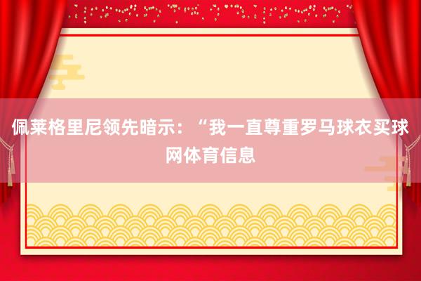 佩莱格里尼领先暗示：“我一直尊重罗马球衣买球网体育信息