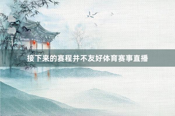 接下来的赛程并不友好体育赛事直播