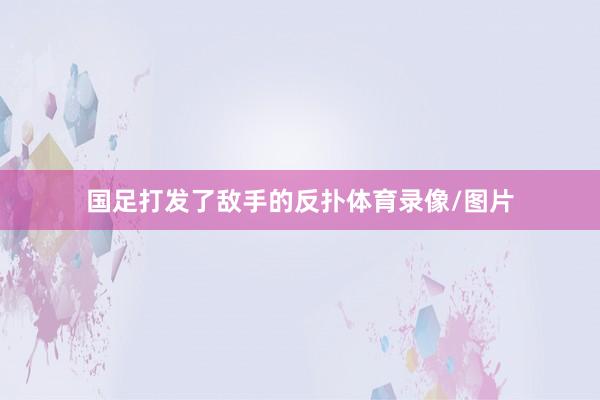 国足打发了敌手的反扑体育录像/图片