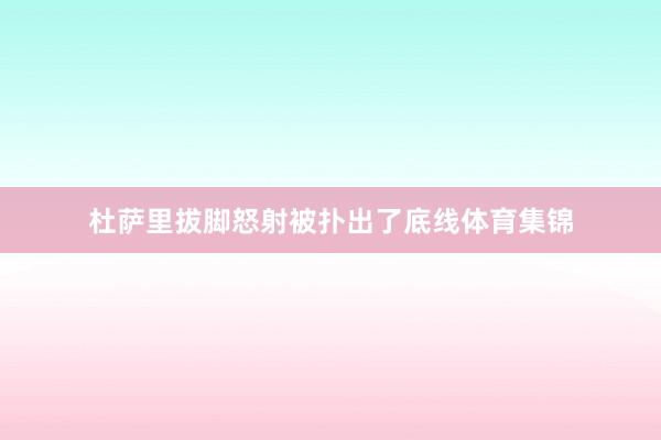 杜萨里拔脚怒射被扑出了底线体育集锦