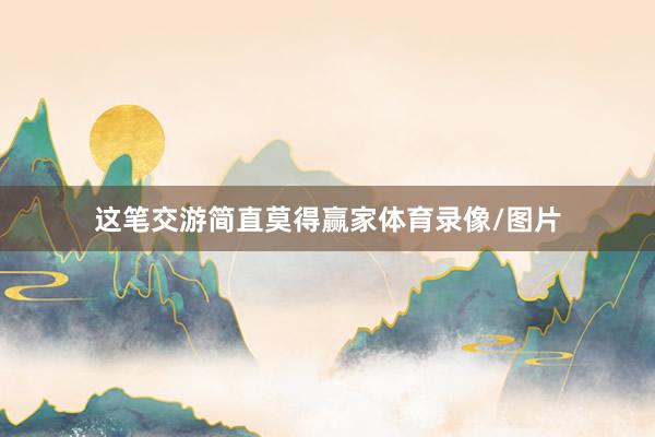 这笔交游简直莫得赢家体育录像/图片