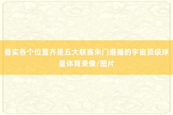 着实各个位置齐是五大联赛朱门遵循的宇宙顶级球星体育录像/图片