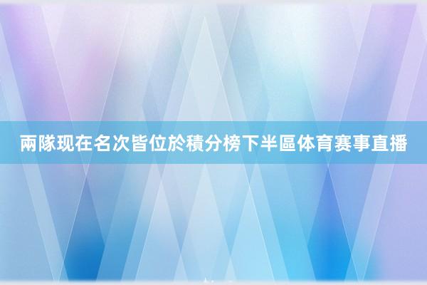 兩隊现在名次皆位於積分榜下半區体育赛事直播