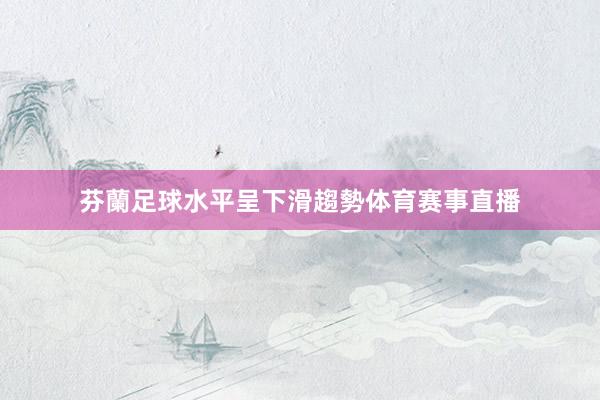 芬蘭足球水平呈下滑趨勢体育赛事直播