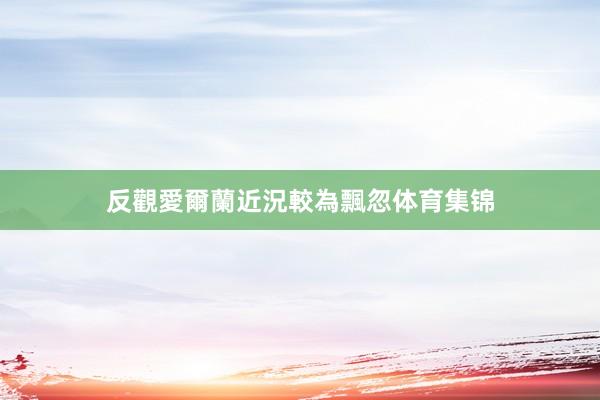 反觀愛爾蘭近況較為飄忽体育集锦
