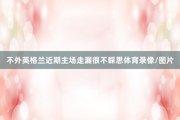 不外英格兰近期主场走漏很不睬思体育录像/图片