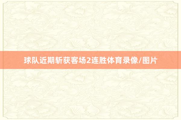 球队近期斩获客场2连胜体育录像/图片