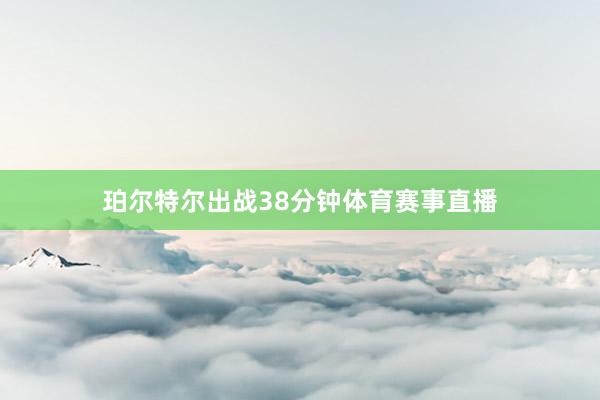 珀尔特尔出战38分钟体育赛事直播