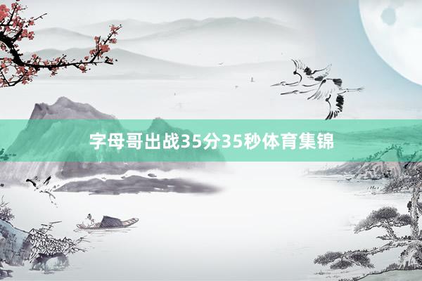 字母哥出战35分35秒体育集锦