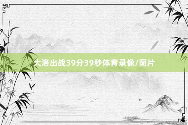 大洛出战39分39秒体育录像/图片