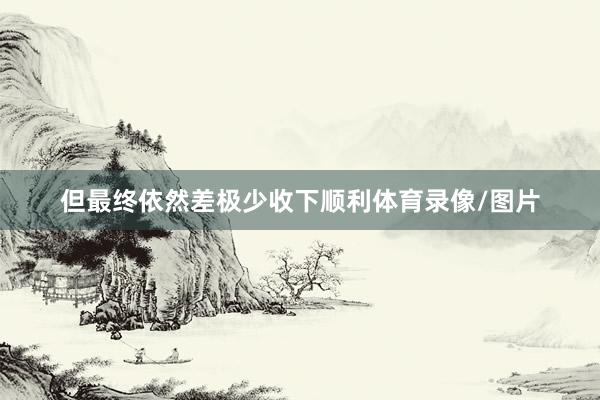 但最终依然差极少收下顺利体育录像/图片