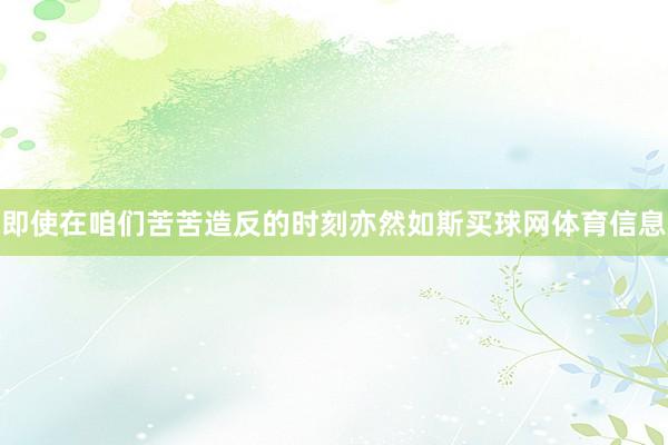 即使在咱们苦苦造反的时刻亦然如斯买球网体育信息