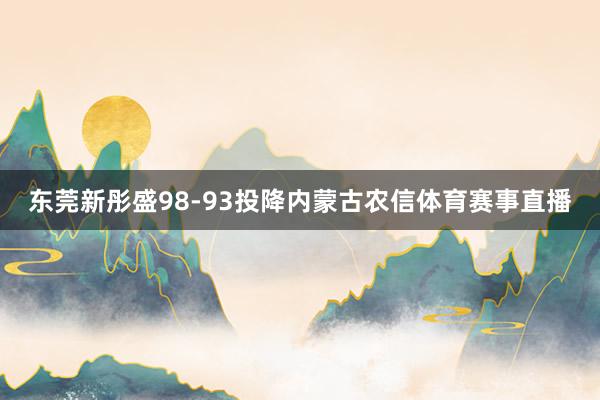 东莞新彤盛98-93投降内蒙古农信体育赛事直播