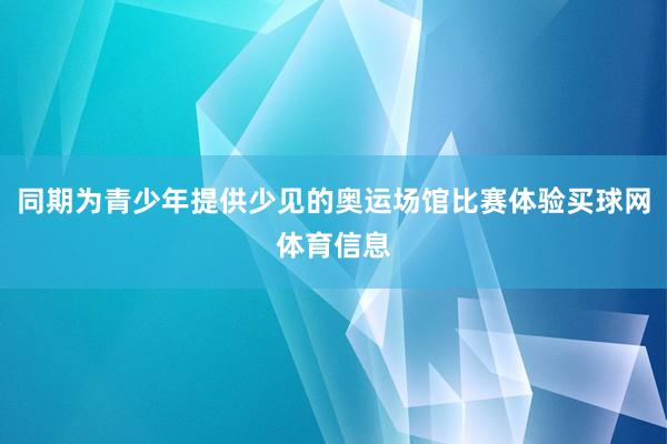 同期为青少年提供少见的奥运场馆比赛体验买球网体育信息
