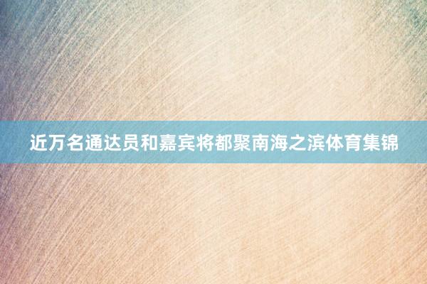 近万名通达员和嘉宾将都聚南海之滨体育集锦