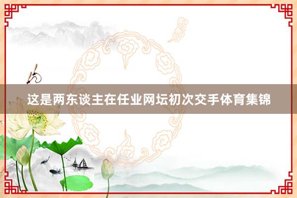 这是两东谈主在任业网坛初次交手体育集锦