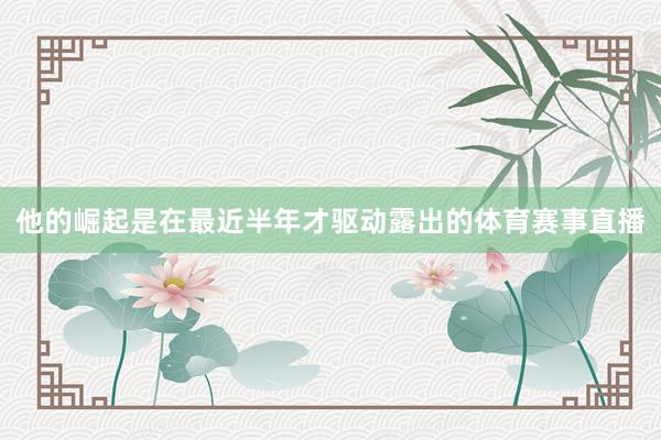 他的崛起是在最近半年才驱动露出的体育赛事直播