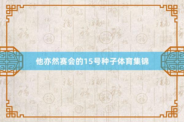 他亦然赛会的15号种子体育集锦
