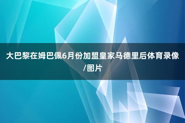 大巴黎在姆巴佩6月份加盟皇家马德里后体育录像/图片