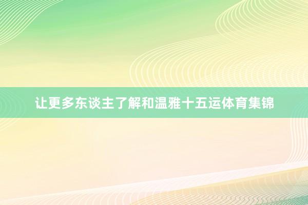 让更多东谈主了解和温雅十五运体育集锦