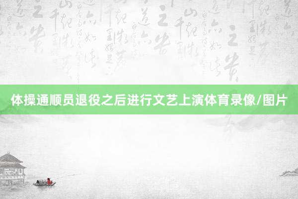 体操通顺员退役之后进行文艺上演体育录像/图片