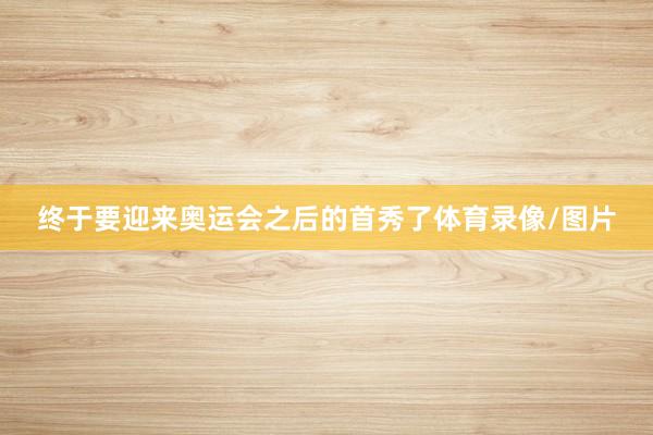 终于要迎来奥运会之后的首秀了体育录像/图片