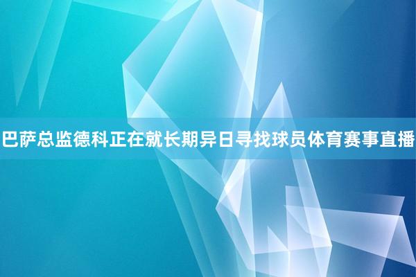 巴萨总监德科正在就长期异日寻找球员体育赛事直播
