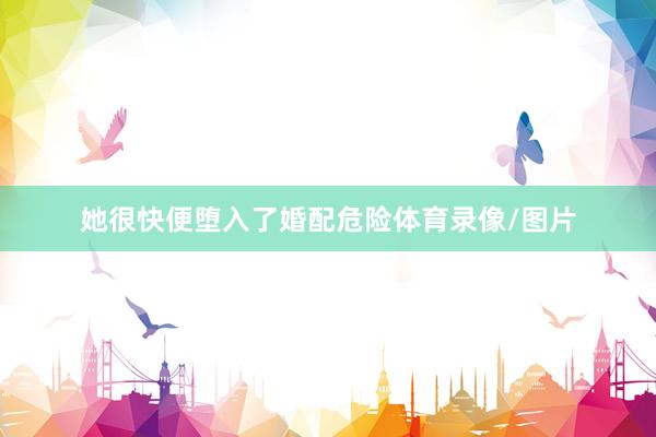 她很快便堕入了婚配危险体育录像/图片