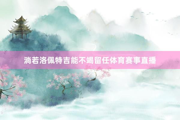 淌若洛佩特吉能不竭留任体育赛事直播