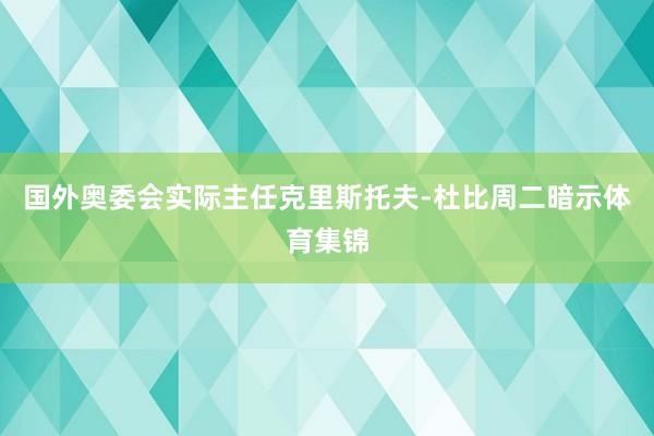 国外奥委会实际主任克里斯托夫-杜比周二暗示体育集锦