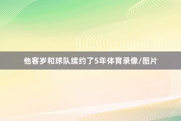 他客岁和球队续约了5年体育录像/图片