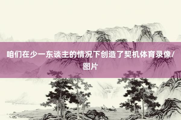 咱们在少一东谈主的情况下创造了契机体育录像/图片