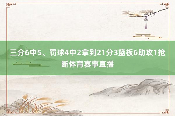 三分6中5、罚球4中2拿到21分3篮板6助攻1抢断体育赛事直播