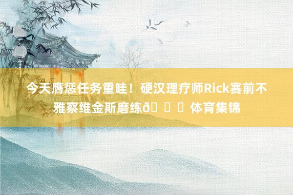 今天膺惩任务重哇！硬汉理疗师Rick赛前不雅察维金斯磨练👀体育集锦