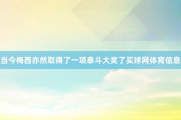 当今梅西亦然取得了一项泰斗大奖了买球网体育信息