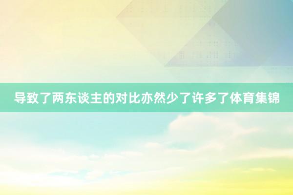 导致了两东谈主的对比亦然少了许多了体育集锦