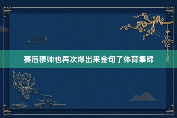 赛后穆帅也再次爆出来金句了体育集锦