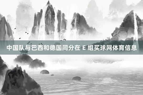 中国队与巴西和德国同分在 E 组买球网体育信息