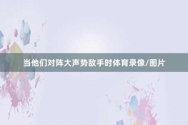 当他们对阵大声势敌手时体育录像/图片